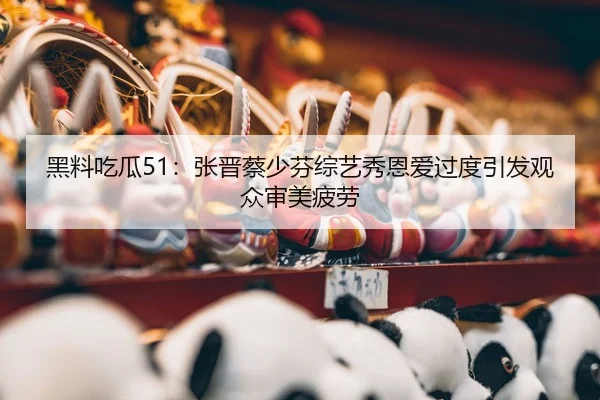 黑料吃瓜51：张晋蔡少芬综艺秀恩爱过度引发观众审美疲劳