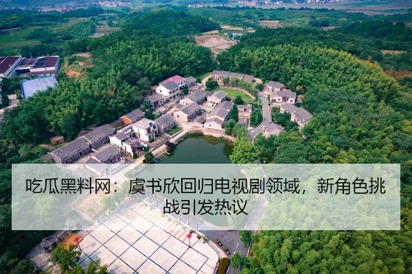 吃瓜黑料网：虞书欣回归电视剧领域，新角色挑战引发热议