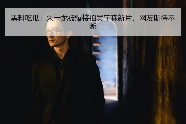 黑料吃瓜：朱一龙被爆接拍吴宇森新片，网友期待不断