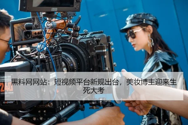 黑料网网站：短视频平台新规出台，美妆博主迎来生死大考